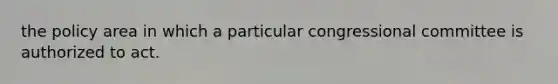 the policy area in which a particular congressional committee is authorized to act.