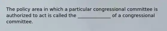 The policy area in which a particular congressional committee is authorized to act is called the ______________ of a congressional committee.