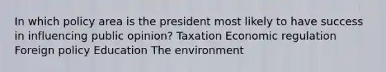 In which policy area is the president most likely to have success in influencing public opinion? Taxation Economic regulation Foreign policy Education The environment