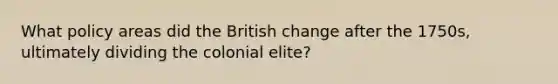 What policy areas did the British change after the 1750s, ultimately dividing the colonial elite?