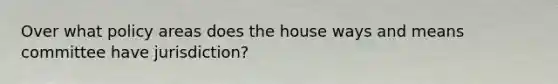 Over what policy areas does the house ways and means committee have jurisdiction?