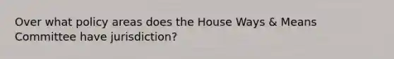 Over what policy areas does the House Ways & Means Committee have jurisdiction?