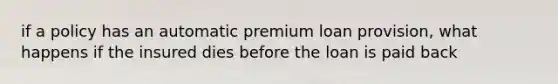 if a policy has an automatic premium loan provision, what happens if the insured dies before the loan is paid back