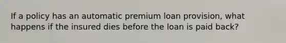 If a policy has an automatic premium loan provision, what happens if the insured dies before the loan is paid back?