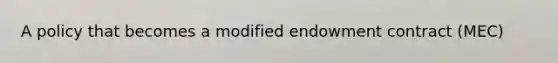 A policy that becomes a modified endowment contract (MEC)