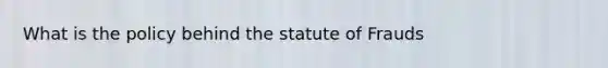 What is the policy behind the statute of Frauds