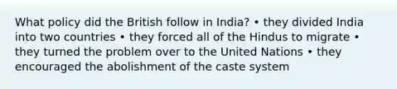 What policy did the British follow in India? • they divided India into two countries • they forced all of the Hindus to migrate • they turned the problem over to the United Nations • they encouraged the abolishment of the caste system