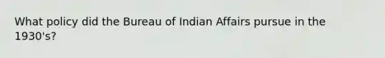 What policy did the Bureau of Indian Affairs pursue in the 1930's?