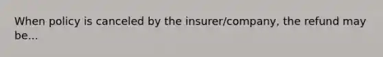 When policy is canceled by the insurer/company, the refund may be...