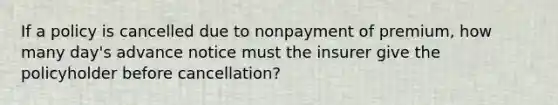 If a policy is cancelled due to nonpayment of premium, how many day's advance notice must the insurer give the policyholder before cancellation?