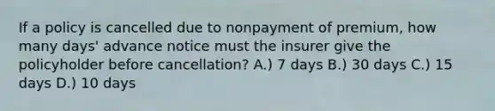 If a policy is cancelled due to nonpayment of premium, how many days' advance notice must the insurer give the policyholder before cancellation? A.) 7 days B.) 30 days C.) 15 days D.) 10 days