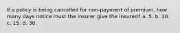 If a policy is being cancelled for non-payment of premium, how many days notice must the insurer give the insured? a. 5. b. 10. c. 15. d. 30.