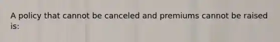 A policy that cannot be canceled and premiums cannot be raised is: