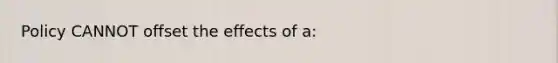 Policy CANNOT offset the effects of a: