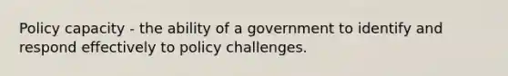 Policy capacity - the ability of a government to identify and respond effectively to policy challenges.