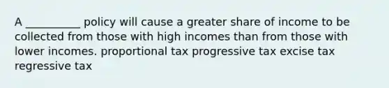 A __________ policy will cause a greater share of income to be collected from those with high incomes than from those with lower incomes. proportional tax progressive tax excise tax regressive tax