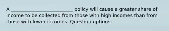 A __________________________ policy will cause a greater share of income to be collected from those with high incomes than from those with lower incomes. Question options: