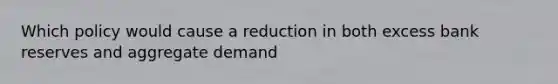 Which policy would cause a reduction in both excess bank reserves and aggregate demand