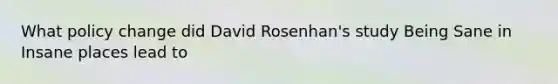 What policy change did David Rosenhan's study Being Sane in Insane places lead to