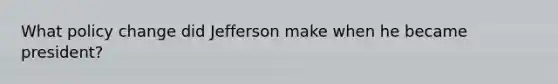 What policy change did Jefferson make when he became president?