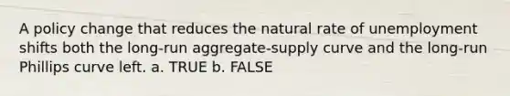 A policy change that reduces the natural rate of unemployment shifts both the long-run aggregate-supply curve and the long-run Phillips curve left. a. TRUE b. FALSE