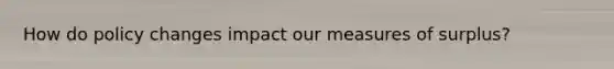 How do policy changes impact our measures of surplus?