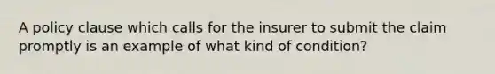 A policy clause which calls for the insurer to submit the claim promptly is an example of what kind of condition?