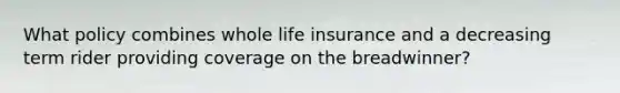 What policy combines whole life insurance and a decreasing term rider providing coverage on the breadwinner?