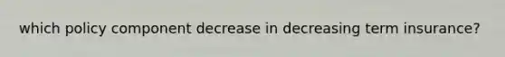 which policy component decrease in decreasing term insurance?