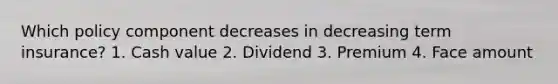 Which policy component decreases in decreasing term insurance? 1. Cash value 2. Dividend 3. Premium 4. Face amount