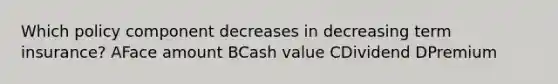 Which policy component decreases in decreasing term insurance? AFace amount BCash value CDividend DPremium