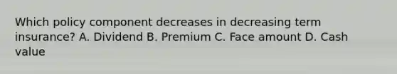 Which policy component decreases in decreasing term insurance? A. Dividend B. Premium C. Face amount D. Cash value