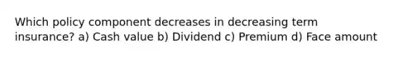 Which policy component decreases in decreasing term insurance? a) Cash value b) Dividend c) Premium d) Face amount