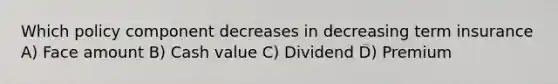 Which policy component decreases in decreasing term insurance A) Face amount B) Cash value C) Dividend D) Premium