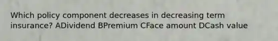 Which policy component decreases in decreasing term insurance? ADividend BPremium CFace amount DCash value