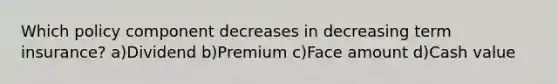 Which policy component decreases in decreasing term insurance? a)Dividend b)Premium c)Face amount d)Cash value