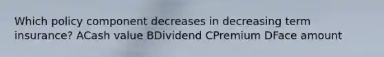 Which policy component decreases in decreasing term insurance? ACash value BDividend CPremium DFace amount