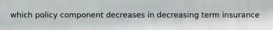 which policy component decreases in decreasing term insurance