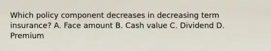 Which policy component decreases in decreasing term insurance? A. Face amount B. Cash value C. Dividend D. Premium