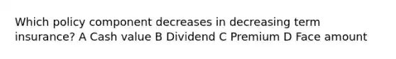 Which policy component decreases in decreasing term insurance? A Cash value B Dividend C Premium D Face amount