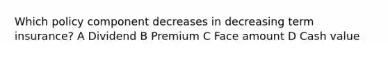 Which policy component decreases in decreasing term insurance? A Dividend B Premium C Face amount D Cash value