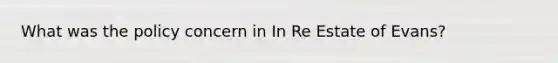 What was the policy concern in In Re Estate of Evans?