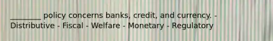 ________ policy concerns banks, credit, and currency. - Distributive - Fiscal - Welfare - Monetary - Regulatory