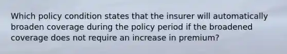 Which policy condition states that the insurer will automatically broaden coverage during the policy period if the broadened coverage does not require an increase in premium?