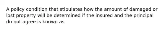 A policy condition that stipulates how the amount of damaged or lost property will be determined if the insured and the principal do not agree is known as