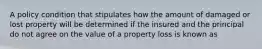 A policy condition that stipulates how the amount of damaged or lost property will be determined if the insured and the principal do not agree on the value of a property loss is known as