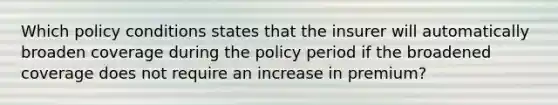 Which policy conditions states that the insurer will automatically broaden coverage during the policy period if the broadened coverage does not require an increase in premium?