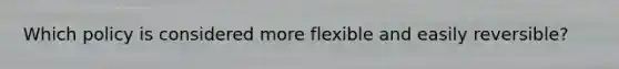 Which policy is considered more flexible and easily reversible?