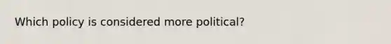 Which policy is considered more political?