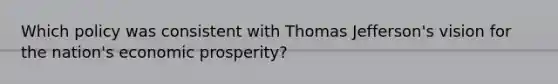 Which policy was consistent with Thomas Jefferson's vision for the nation's economic prosperity?